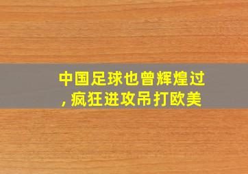 中国足球也曾辉煌过, 疯狂进攻吊打欧美